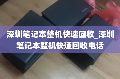 深圳笔记本整机快速回收_深圳笔记本整机快速回收电话