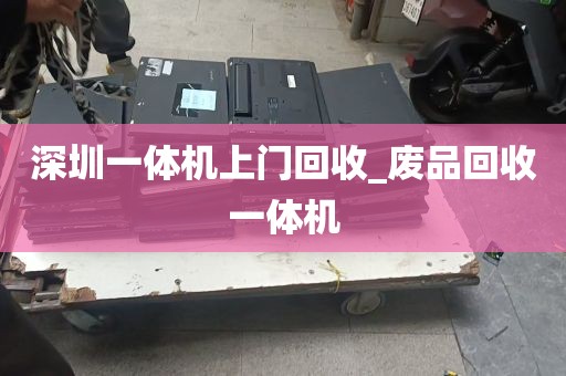 深圳一体机上门回收_废品回收一体机
