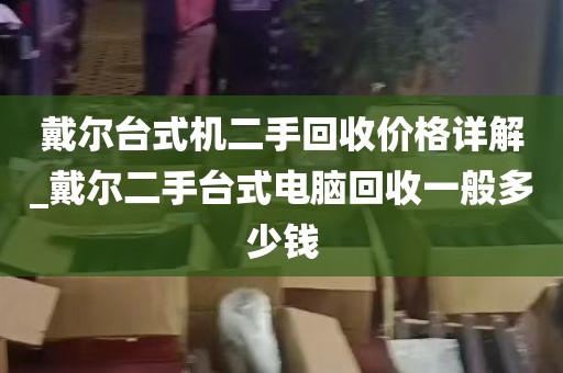 戴尔台式机二手回收价格详解_戴尔二手台式电脑回收一般多少钱