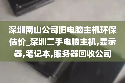 深圳南山公司旧电脑主机环保估价_深圳二手电脑主机,显示器,笔记本,服务器回收公司