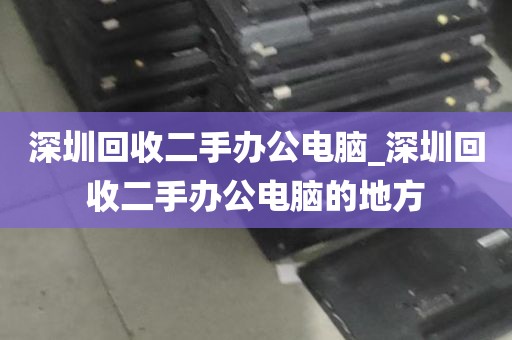 深圳回收二手办公电脑_深圳回收二手办公电脑的地方