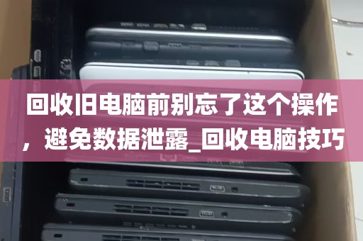 回收旧电脑前别忘了这个操作，避免数据泄露_回收电脑技巧