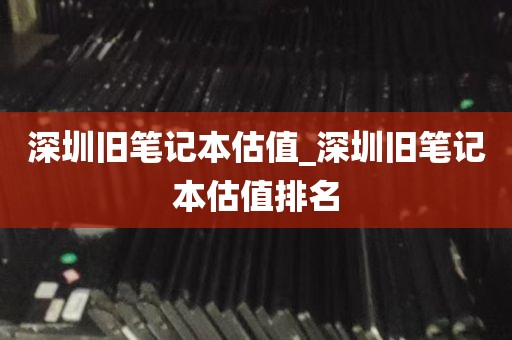 深圳旧笔记本估值_深圳旧笔记本估值排名