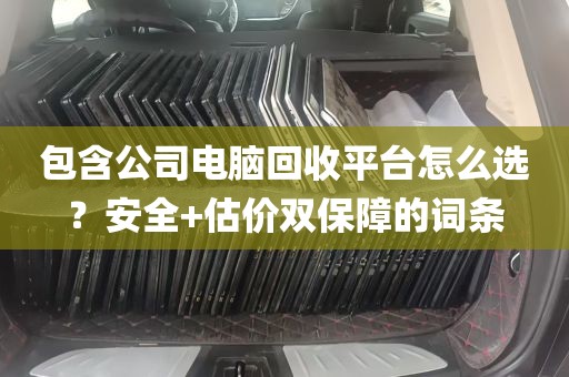 包含公司电脑回收平台怎么选？安全+估价双保障的词条