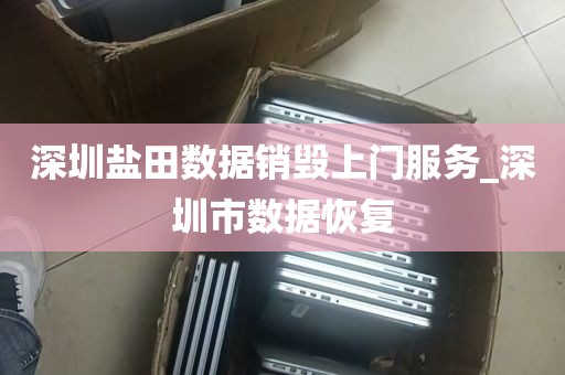 深圳盐田数据销毁上门服务_深圳市数据恢复
