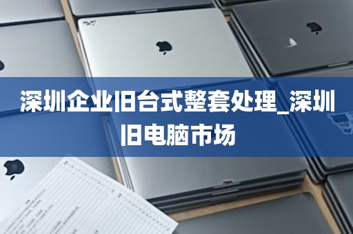 深圳企业旧台式整套处理_深圳旧电脑市场