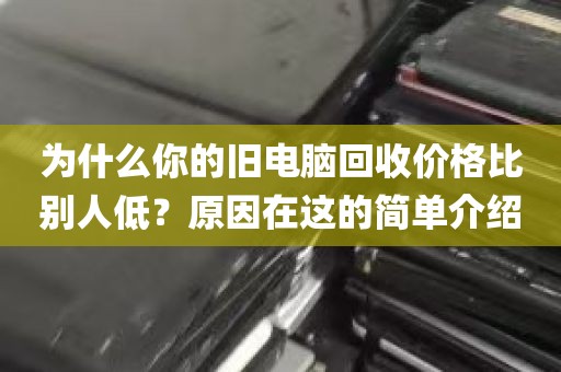 为什么你的旧电脑回收价格比别人低？原因在这的简单介绍