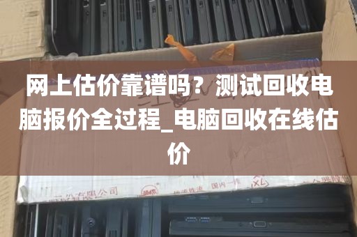 网上估价靠谱吗？测试回收电脑报价全过程_电脑回收在线估价