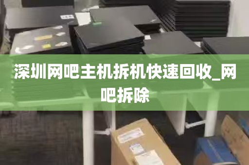 深圳网吧主机拆机快速回收_网吧拆除
