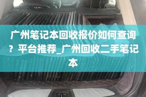 广州笔记本回收报价如何查询？平台推荐_广州回收二手笔记本