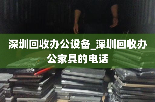 深圳回收办公设备_深圳回收办公家具的电话