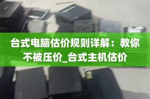 台式电脑估价规则详解：教你不被压价_台式主机估价