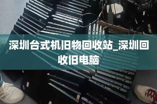 深圳台式机旧物回收站_深圳回收旧电脑