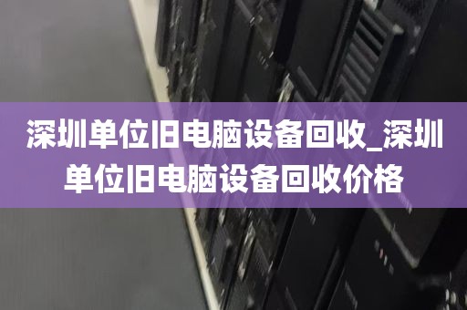 深圳单位旧电脑设备回收_深圳单位旧电脑设备回收价格