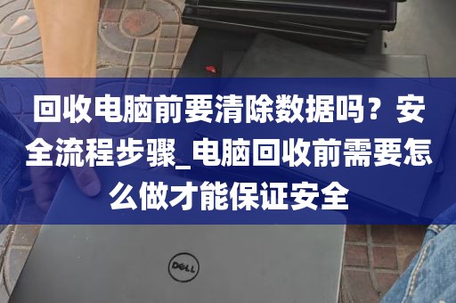 回收电脑前要清除数据吗？安全流程步骤_电脑回收前需要怎么做才能保证安全