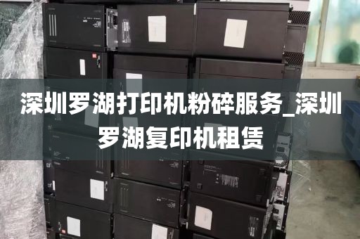 深圳罗湖打印机粉碎服务_深圳罗湖复印机租赁