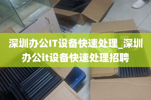 深圳办公IT设备快速处理_深圳办公it设备快速处理招聘