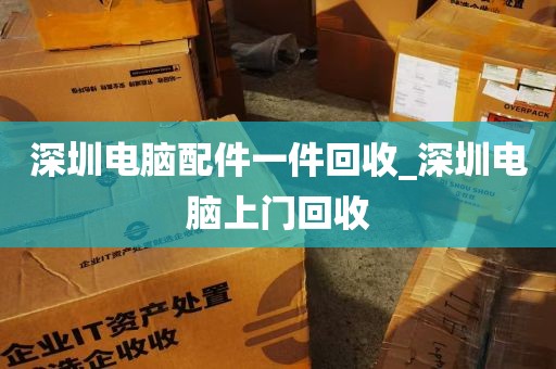 深圳电脑配件一件回收_深圳电脑上门回收