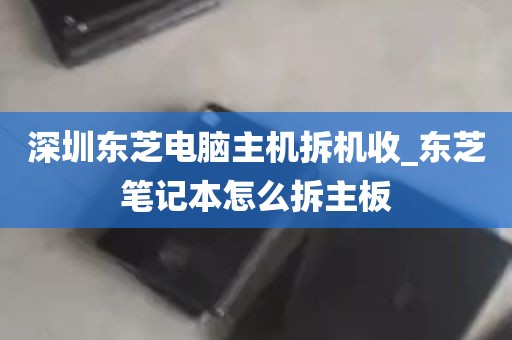 深圳东芝电脑主机拆机收_东芝笔记本怎么拆主板