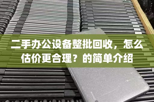 二手办公设备整批回收，怎么估价更合理？的简单介绍