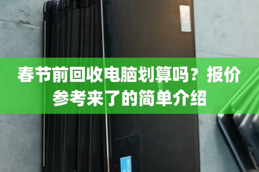 春节前回收电脑划算吗？报价参考来了的简单介绍