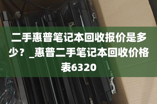 二手惠普笔记本回收报价是多少？_惠普二手笔记本回收价格表6320