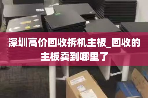深圳高价回收拆机主板_回收的主板卖到哪里了