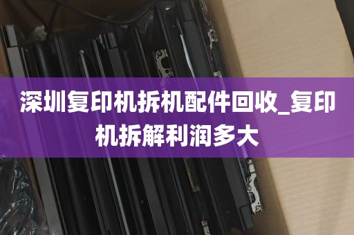 深圳复印机拆机配件回收_复印机拆解利润多大