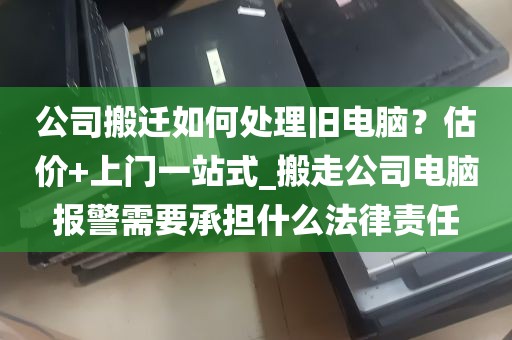 公司搬迁如何处理旧电脑？估价+上门一站式_搬走公司电脑报警需要承担什么法律责任