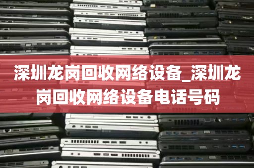 深圳龙岗回收网络设备_深圳龙岗回收网络设备电话号码