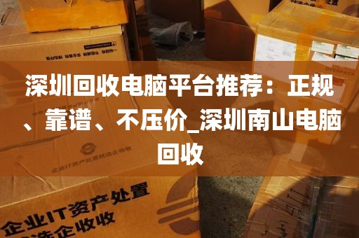深圳回收电脑平台推荐：正规、靠谱、不压价_深圳南山电脑回收