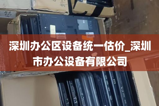 深圳办公区设备统一估价_深圳市办公设备有限公司