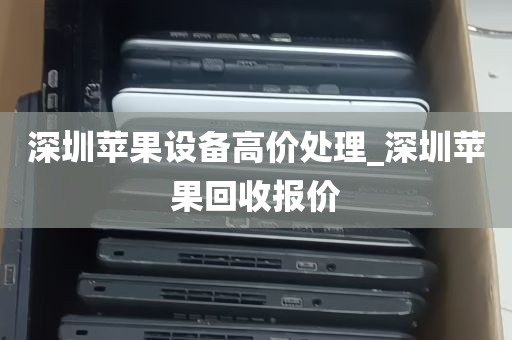 深圳苹果设备高价处理_深圳苹果回收报价