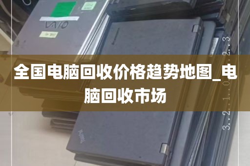 全国电脑回收价格趋势地图_电脑回收市场