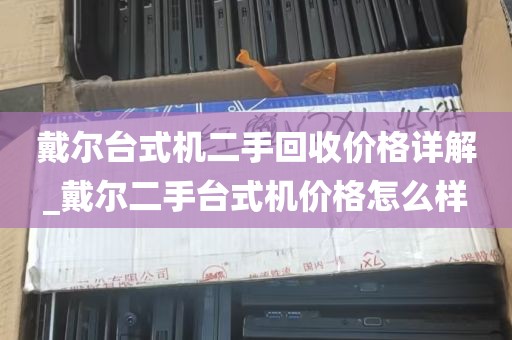 戴尔台式机二手回收价格详解_戴尔二手台式机价格怎么样
