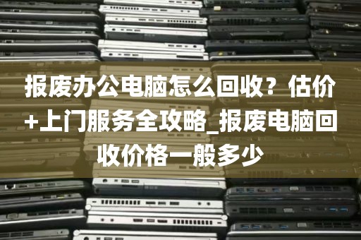 报废办公电脑怎么回收？估价+上门服务全攻略_报废电脑回收价格一般多少