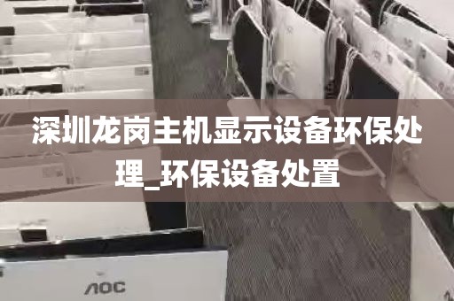 深圳龙岗主机显示设备环保处理_环保设备处置