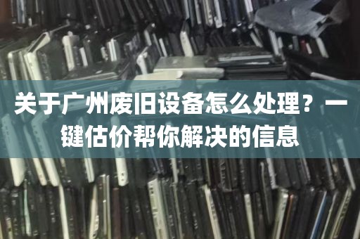 关于广州废旧设备怎么处理？一键估价帮你解决的信息