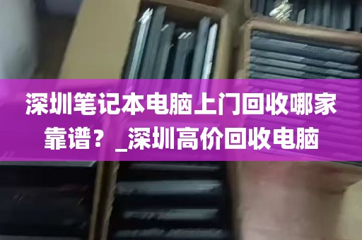深圳笔记本电脑上门回收哪家靠谱？_深圳高价回收电脑