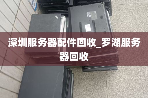 深圳服务器配件回收_罗湖服务器回收