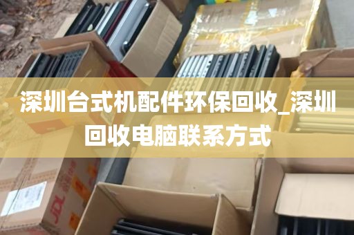 深圳台式机配件环保回收_深圳回收电脑联系方式