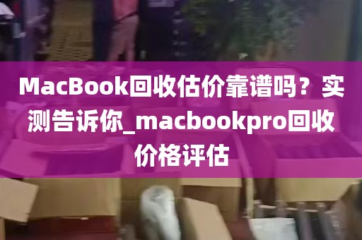 MacBook回收估价靠谱吗？实测告诉你_macbookpro回收价格评估