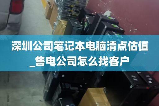 深圳公司笔记本电脑清点估值_售电公司怎么找客户