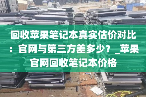 回收苹果笔记本真实估价对比：官网与第三方差多少？_苹果官网回收笔记本价格