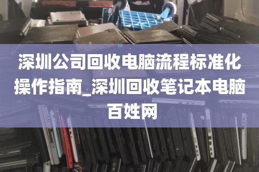 深圳公司回收电脑流程标准化操作指南_深圳回收笔记本电脑 百姓网