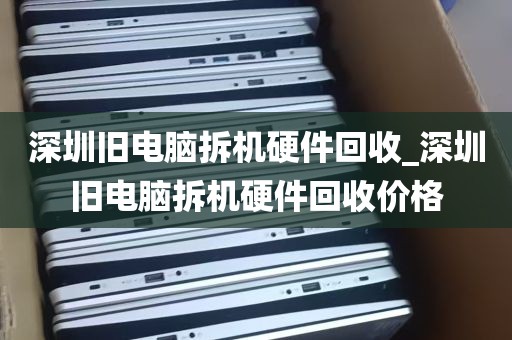 深圳旧电脑拆机硬件回收_深圳旧电脑拆机硬件回收价格