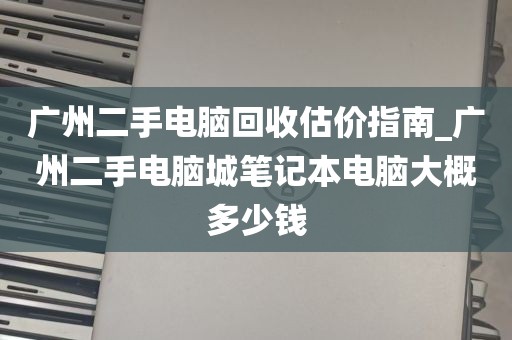 广州二手电脑回收估价指南_广州二手电脑城笔记本电脑大概多少钱