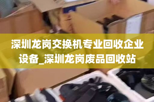深圳龙岗交换机专业回收企业设备_深圳龙岗废品回收站