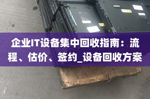 企业IT设备集中回收指南：流程、估价、签约_设备回收方案