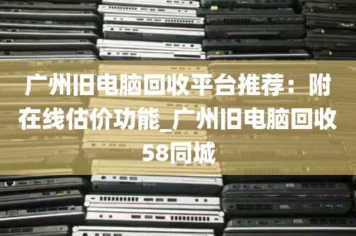 广州旧电脑回收平台推荐：附在线估价功能_广州旧电脑回收58同城
